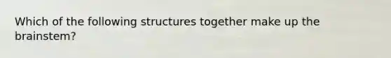 Which of the following structures together make up the brainstem?