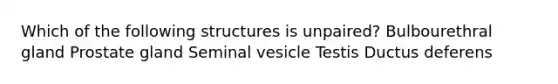 Which of the following structures is unpaired? Bulbourethral gland Prostate gland Seminal vesicle Testis Ductus deferens