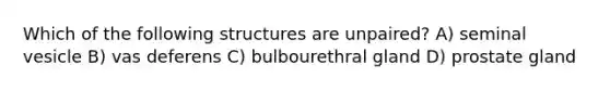 Which of the following structures are unpaired? A) seminal vesicle B) vas deferens C) bulbourethral gland D) prostate gland