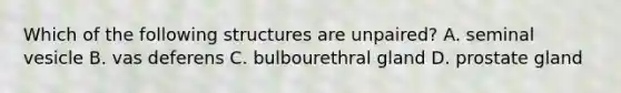 Which of the following structures are unpaired? A. seminal vesicle B. vas deferens C. bulbourethral gland D. prostate gland