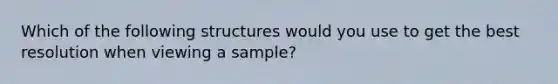 Which of the following structures would you use to get the best resolution when viewing a sample?