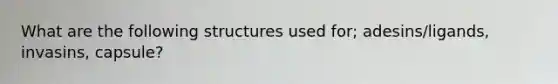 What are the following structures used for; adesins/ligands, invasins, capsule?