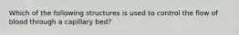 Which of the following structures is used to control the flow of blood through a capillary bed?