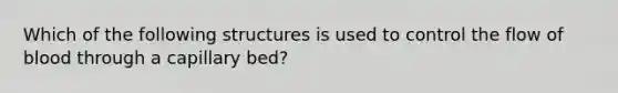 Which of the following structures is used to control the flow of blood through a capillary bed?