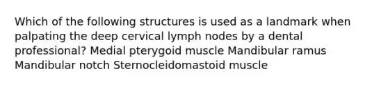 Which of the following structures is used as a landmark when palpating the deep cervical lymph nodes by a dental professional? Medial pterygoid muscle Mandibular ramus Mandibular notch Sternocleidomastoid muscle