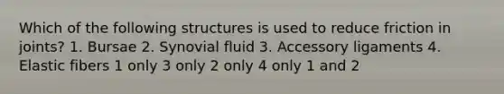 Which of the following structures is used to reduce friction in joints? 1. Bursae 2. Synovial fluid 3. Accessory ligaments 4. Elastic fibers 1 only 3 only 2 only 4 only 1 and 2