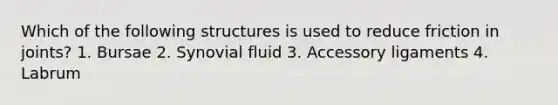 Which of the following structures is used to reduce friction in joints? 1. Bursae 2. Synovial fluid 3. Accessory ligaments 4. Labrum