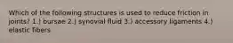Which of the following structures is used to reduce friction in joints? 1.) bursae 2.) synovial fluid 3.) accessory ligaments 4.) elastic fibers