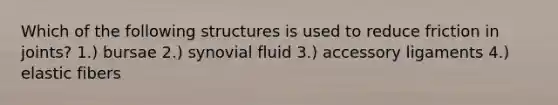 Which of the following structures is used to reduce friction in joints? 1.) bursae 2.) synovial fluid 3.) accessory ligaments 4.) elastic fibers