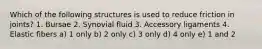 Which of the following structures is used to reduce friction in joints? 1. Bursae 2. Synovial fluid 3. Accessory ligaments 4. Elastic fibers a) 1 only b) 2 only c) 3 only d) 4 only e) 1 and 2