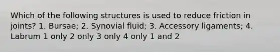 Which of the following structures is used to reduce friction in joints? 1. Bursae; 2. Synovial fluid; 3. Accessory ligaments; 4. Labrum 1 only 2 only 3 only 4 only 1 and 2