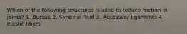 Which of the following structures is used to reduce friction in joints? 1. Bursae 2. Synovial fluid 3. Accessory ligaments 4. Elastic fibers