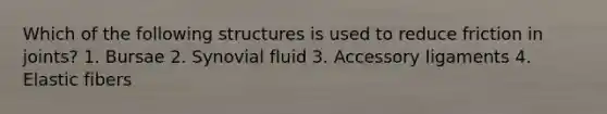 Which of the following structures is used to reduce friction in joints? 1. Bursae 2. Synovial fluid 3. Accessory ligaments 4. Elastic fibers