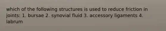 which of the following structures is used to reduce friction in joints: 1. bursae 2. synovial fluid 3. accessory ligaments 4. labrum