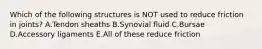Which of the following structures is NOT used to reduce friction in joints? A.Tendon sheaths B.Synovial fluid C.Bursae D.Accessory ligaments E.All of these reduce friction
