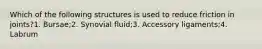 Which of the following structures is used to reduce friction in joints?1. Bursae;2. Synovial fluid;3. Accessory ligaments;4. Labrum