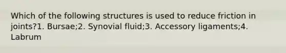 Which of the following structures is used to reduce friction in joints?1. Bursae;2. Synovial fluid;3. Accessory ligaments;4. Labrum