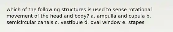 which of the following structures is used to sense rotational movement of the head and body? a. ampulla and cupula b. semicircular canals c. vestibule d. oval window e. stapes