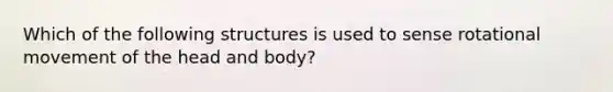 Which of the following structures is used to sense rotational movement of the head and body?