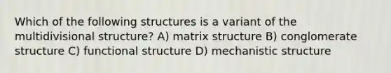 Which of the following structures is a variant of the multidivisional structure? A) matrix structure B) conglomerate structure C) functional structure D) mechanistic structure