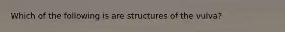 Which of the following is are structures of the vulva?