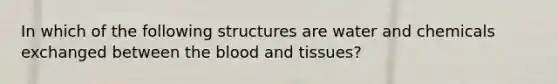 In which of the following structures are water and chemicals exchanged between the blood and tissues?