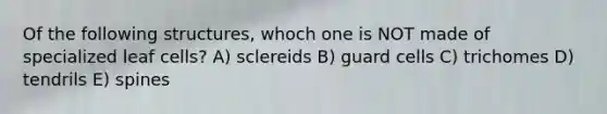 Of the following structures, whoch one is NOT made of specialized leaf cells? A) sclereids B) guard cells C) trichomes D) tendrils E) spines