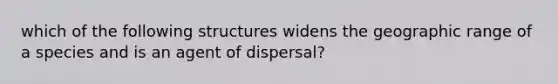 which of the following structures widens the geographic range of a species and is an agent of dispersal?