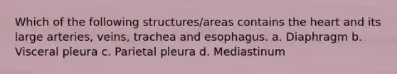 Which of the following structures/areas contains <a href='https://www.questionai.com/knowledge/kya8ocqc6o-the-heart' class='anchor-knowledge'>the heart</a> and its large arteries, veins, trachea and esophagus. a. Diaphragm b. Visceral pleura c. Parietal pleura d. Mediastinum