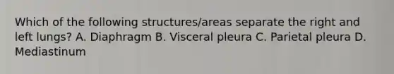 Which of the following structures/areas separate the right and left lungs? A. Diaphragm B. Visceral pleura C. Parietal pleura D. Mediastinum