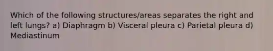 Which of the following structures/areas separates the right and left lungs? a) Diaphragm b) Visceral pleura c) Parietal pleura d) Mediastinum