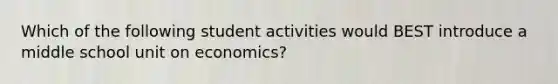 Which of the following student activities would BEST introduce a middle school unit on economics?