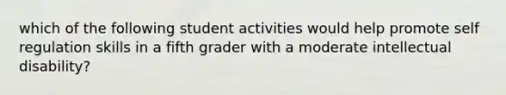 which of the following student activities would help promote self regulation skills in a fifth grader with a moderate intellectual disability?