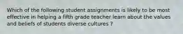 Which of the following student assignments is likely to be most effective in helping a fifth grade teacher learn about the values and beliefs of students diverse cultures ?