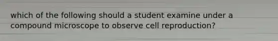 which of the following should a student examine under a compound microscope to observe cell reproduction?