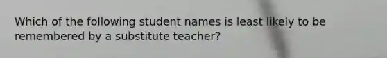 Which of the following student names is least likely to be remembered by a substitute teacher?