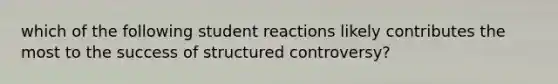 which of the following student reactions likely contributes the most to the success of structured controversy?