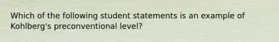 Which of the following student statements is an example of Kohlberg's preconventional level?