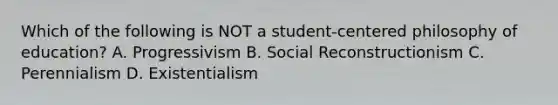 Which of the following is NOT a student-centered philosophy of education? A. Progressivism B. Social Reconstructionism C. Perennialism D. Existentialism