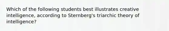 Which of the following students best illustrates creative intelligence, according to Sternberg's triarchic theory of intelligence?