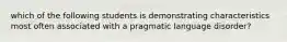 which of the following students is demonstrating characteristics most often associated with a pragmatic language disorder?