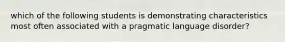 which of the following students is demonstrating characteristics most often associated with a pragmatic language disorder?