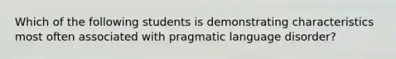 Which of the following students is demonstrating characteristics most often associated with pragmatic language disorder?