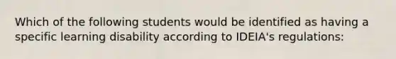 Which of the following students would be identified as having a specific learning disability according to IDEIA's regulations: