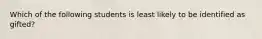 Which of the following students is least likely to be identified as gifted?