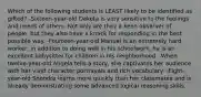 Which of the following students is LEAST likely to be identified as gifted? -Sixteen-year-old Dakota is very sensitive to the feelings and needs of others. Not only are they a keen observer of people, but they also have a knack for responding in the best possible way. -Fourteen-year-old Manuel is an extremely hard worker; in addition to doing well in his schoolwork, he is an excellent babysitter for children in his neighborhood. -When twelve-year-old Angela tells a story, she captivates her audience with her vivid character portrayals and rich vocabulary. -Eight-year-old Shondra learns more quickly than her classmates and is already demonstrating some advanced logical reasoning skills.