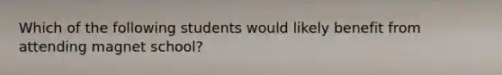 Which of the following students would likely benefit from attending magnet school?