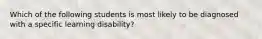 Which of the following students is most likely to be diagnosed with a specific learning disability?