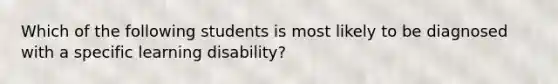 Which of the following students is most likely to be diagnosed with a specific learning disability?