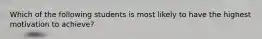 Which of the following students is most likely to have the highest motivation to achieve?